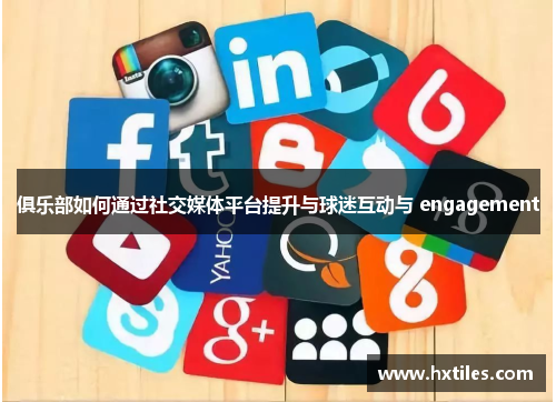 俱乐部如何通过社交媒体平台提升与球迷互动与 engagement