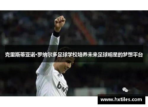 克里斯蒂亚诺·罗纳尔多足球学校培养未来足球明星的梦想平台