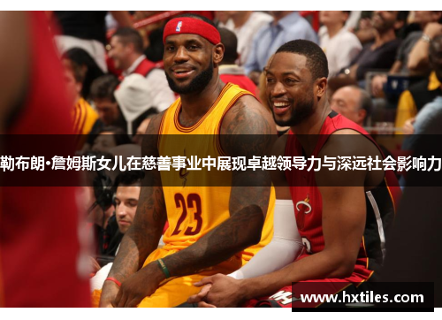 勒布朗·詹姆斯女儿在慈善事业中展现卓越领导力与深远社会影响力