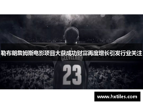 勒布朗詹姆斯电影项目大获成功财富再度增长引发行业关注