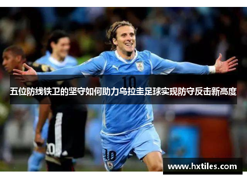 五位防线铁卫的坚守如何助力乌拉圭足球实现防守反击新高度