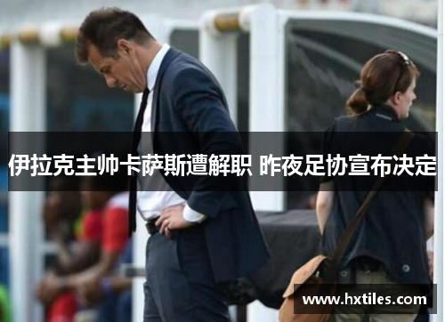 伊拉克主帅卡萨斯遭解职 昨夜足协宣布决定