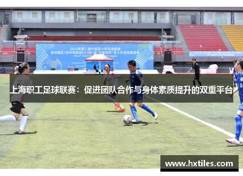 上海职工足球联赛：促进团队合作与身体素质提升的双重平台