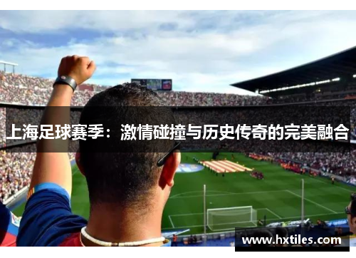 上海足球赛季：激情碰撞与历史传奇的完美融合