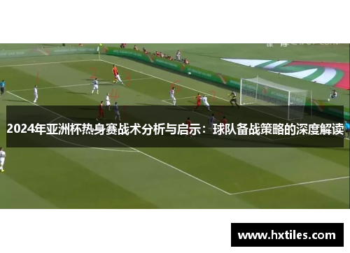 2024年亚洲杯热身赛战术分析与启示：球队备战策略的深度解读