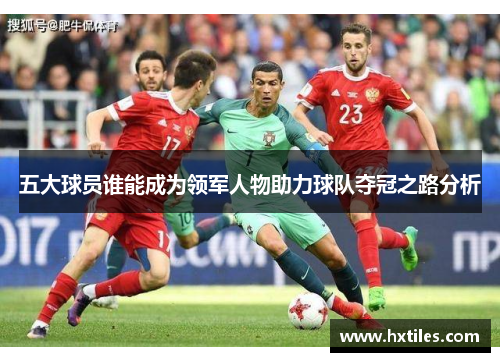 五大球员谁能成为领军人物助力球队夺冠之路分析