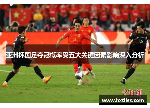 亚洲杯国足夺冠概率受五大关键因素影响深入分析