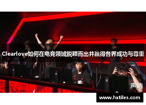Clearlove如何在电竞领域脱颖而出并赢得各界成功与尊重