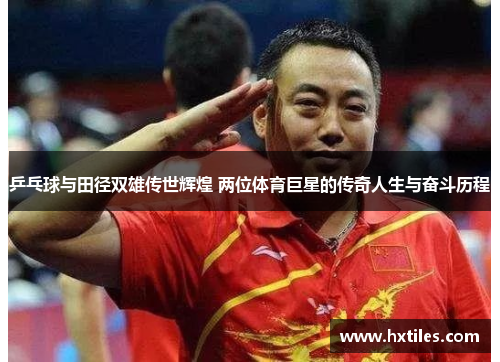 乒乓球与田径双雄传世辉煌 两位体育巨星的传奇人生与奋斗历程