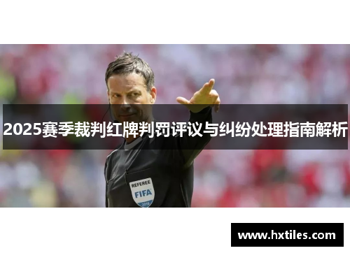 2025赛季裁判红牌判罚评议与纠纷处理指南解析