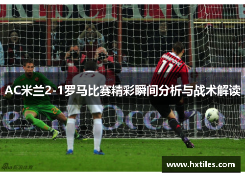 AC米兰2-1罗马比赛精彩瞬间分析与战术解读