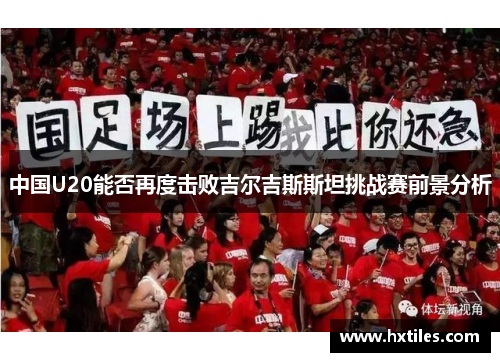 中国U20能否再度击败吉尔吉斯斯坦挑战赛前景分析