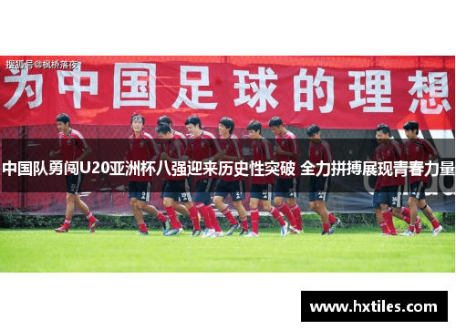 中国队勇闯U20亚洲杯八强迎来历史性突破 全力拼搏展现青春力量