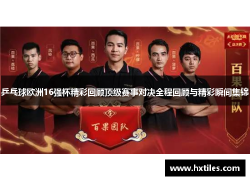 乒乓球欧洲16强杯精彩回顾顶级赛事对决全程回顾与精彩瞬间集锦