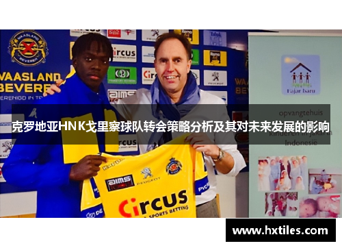 克罗地亚HNK戈里察球队转会策略分析及其对未来发展的影响