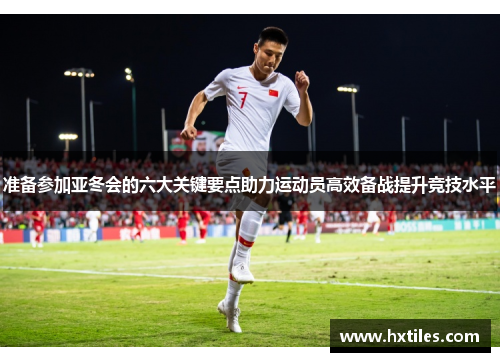 准备参加亚冬会的六大关键要点助力运动员高效备战提升竞技水平