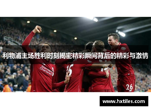 利物浦主场胜利时刻揭密精彩瞬间背后的精彩与激情