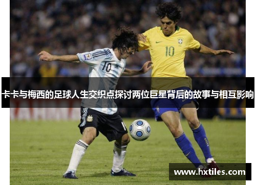 卡卡与梅西的足球人生交织点探讨两位巨星背后的故事与相互影响