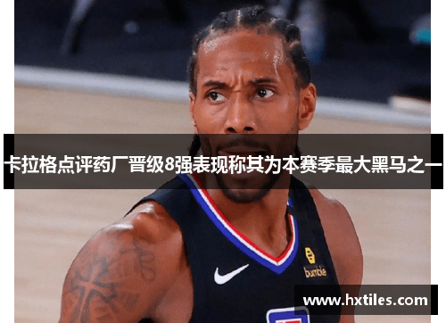 卡拉格点评药厂晋级8强表现称其为本赛季最大黑马之一