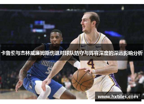 卡鲁索与杰林威廉姆斯伤退对球队防守与阵容深度的深远影响分析
