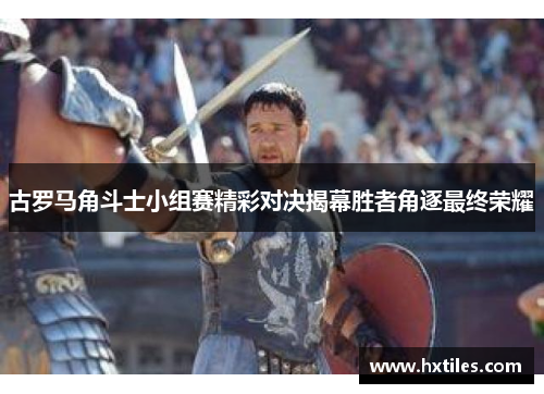 古罗马角斗士小组赛精彩对决揭幕胜者角逐最终荣耀