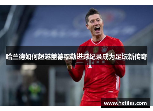哈兰德如何超越盖德穆勒进球纪录成为足坛新传奇