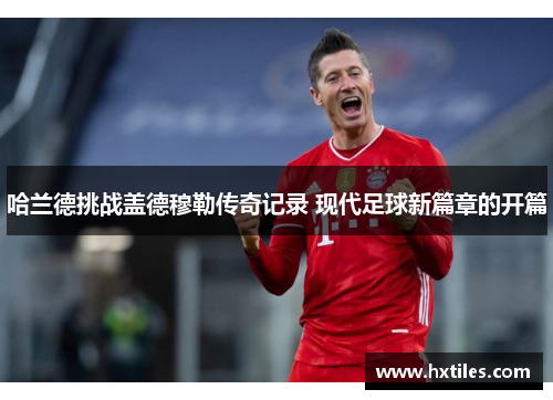 哈兰德挑战盖德穆勒传奇记录 现代足球新篇章的开篇