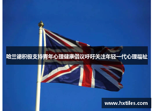 哈兰德积极支持青年心理健康倡议呼吁关注年轻一代心理福祉