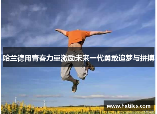 哈兰德用青春力量激励未来一代勇敢追梦与拼搏