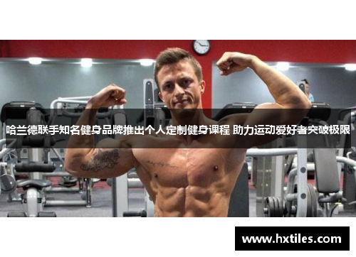 哈兰德联手知名健身品牌推出个人定制健身课程 助力运动爱好者突破极限