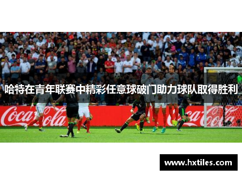 哈特在青年联赛中精彩任意球破门助力球队取得胜利