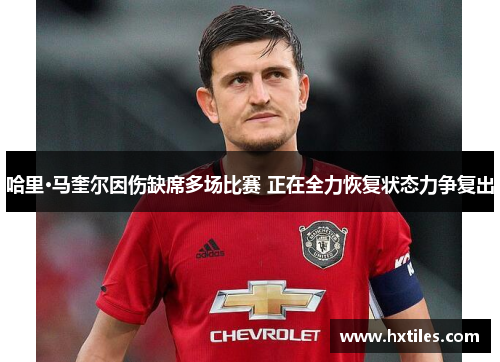 哈里·马奎尔因伤缺席多场比赛 正在全力恢复状态力争复出