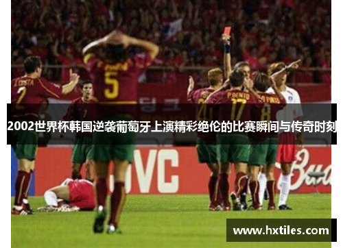 2002世界杯韩国逆袭葡萄牙上演精彩绝伦的比赛瞬间与传奇时刻