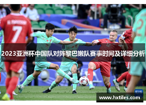 2023亚洲杯中国队对阵黎巴嫩队赛事时间及详细分析