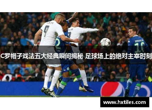 C罗帽子戏法五大经典瞬间揭秘 足球场上的绝对主宰时刻