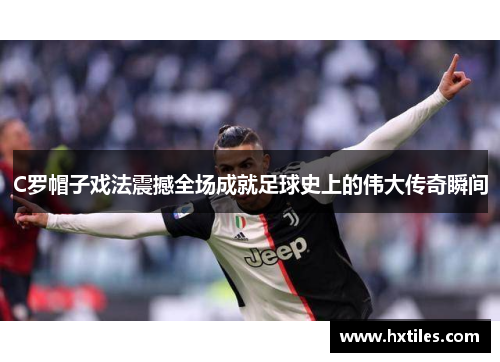 C罗帽子戏法震撼全场成就足球史上的伟大传奇瞬间