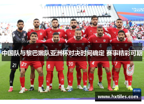 中国队与黎巴嫩队亚洲杯对决时间确定 赛事精彩可期