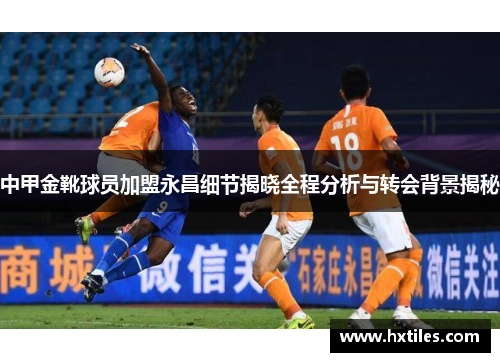 中甲金靴球员加盟永昌细节揭晓全程分析与转会背景揭秘
