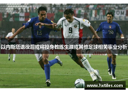 以内斯塔退役后或将投身教练生涯或其他足球相关事业分析