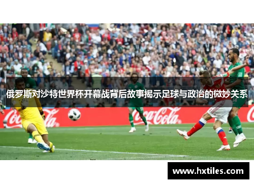 俄罗斯对沙特世界杯开幕战背后故事揭示足球与政治的微妙关系
