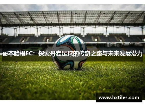 哥本哈根FC：探索丹麦足球的传奇之路与未来发展潜力
