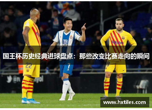 国王杯历史经典进球盘点：那些改变比赛走向的瞬间