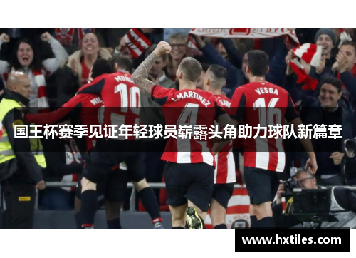 国王杯赛季见证年轻球员崭露头角助力球队新篇章