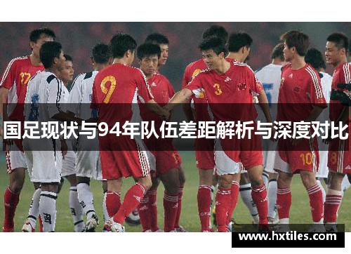 国足现状与94年队伍差距解析与深度对比