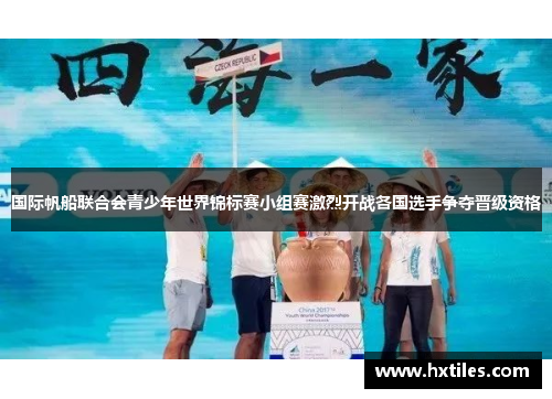 国际帆船联合会青少年世界锦标赛小组赛激烈开战各国选手争夺晋级资格