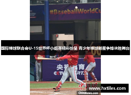 国际棒球联合会U-15世界杯小组赛精彩纷呈 青少年棒球新星争锋决胜舞台