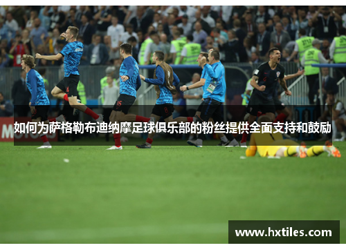 如何为萨格勒布迪纳摩足球俱乐部的粉丝提供全面支持和鼓励