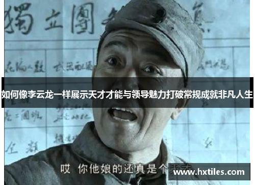 如何像李云龙一样展示天才才能与领导魅力打破常规成就非凡人生