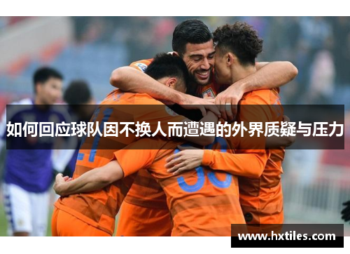 如何回应球队因不换人而遭遇的外界质疑与压力 如何回应球队因不换人而遭遇的外界质疑与压力
