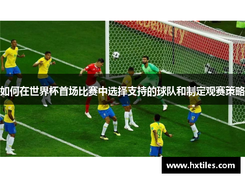 如何在世界杯首场比赛中选择支持的球队和制定观赛策略